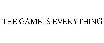 THE GAME IS EVERYTHING