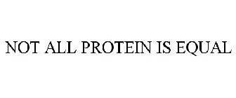 NOT ALL PROTEIN IS EQUAL