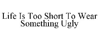 LIFE IS TOO SHORT TO WEAR SOMETHING UGLY