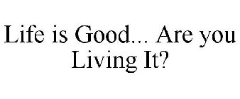 LIFE IS GOOD... ARE YOU LIVING IT?