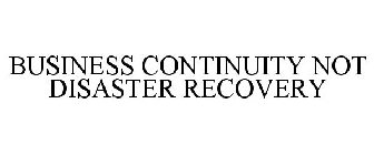 BUSINESS CONTINUITY NOT DISASTER RECOVERY