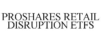 PROSHARES RETAIL DISRUPTION ETFS