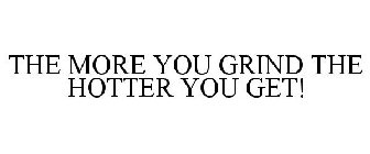 THE MORE YOU GRIND THE HOTTER YOU GET!