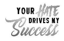 YOUR HATE DRIVES MY SUCCESS