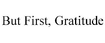 BUT FIRST, GRATITUDE