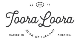 EST. 2017 TOORA LOORA BORN OF IRELAND RAISED IN AMERICA