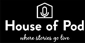 HOUSE OF POD WHERE STORIES GO LIVE