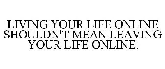 LIVING YOUR LIFE ONLINE SHOULDN'T MEAN LEAVING YOUR LIFE ONLINE.