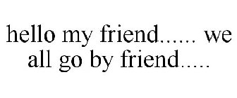 HELLO MY FRIEND...... WE ALL GO BY FRIEND.....