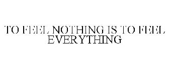 TO FEEL NOTHING IS TO FEEL EVERYTHING