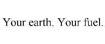 YOUR EARTH. YOUR FUEL.