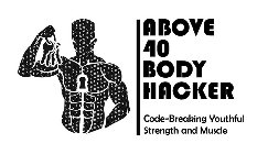 ABOVE 40 BODY HACKER CODE-BREAKING YOUTHFUL STRENGTH AND MUSCLE