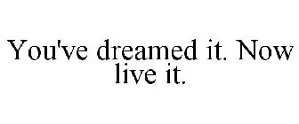 YOU'VE DREAMED IT. NOW LIVE IT.