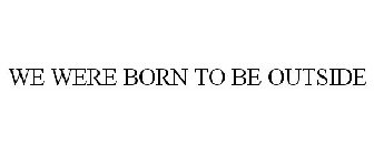 WE WERE BORN TO BE OUTSIDE
