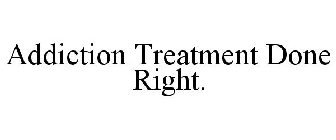 ADDICTION TREATMENT DONE RIGHT.