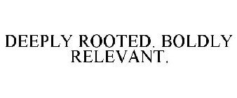 DEEPLY ROOTED. BOLDLY RELEVANT.