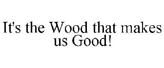 IT'S THE WOOD THAT MAKES US GOOD!
