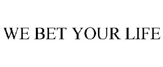 WE BET YOUR LIFE
