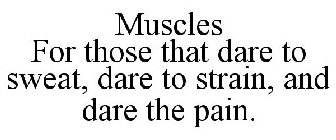 MUSCLES FOR THOSE THAT DARE TO SWEAT, DARE TO STRAIN, AND DARE THE PAIN.