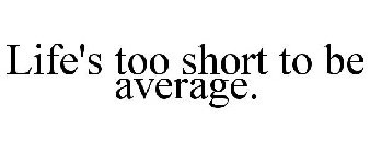 LIFE'S TOO SHORT TO BE AVERAGE.
