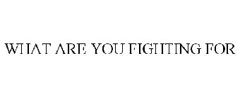WHAT ARE YOU FIGHTING FOR