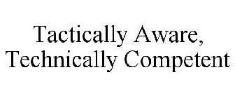TACTICALLY AWARE, TECHNICALLY COMPETENT