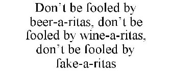 DON'T BE FOOLED BY BEER-A-RITAS, DON'T BE FOOLED BY WINE-A-RITAS, DON'T BE FOOLED BY FAKE-A-RITAS
