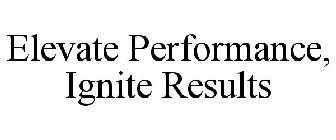 ELEVATE PERFORMANCE, IGNITE RESULTS