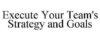 EXECUTE YOUR TEAM'S STRATEGY AND GOALS