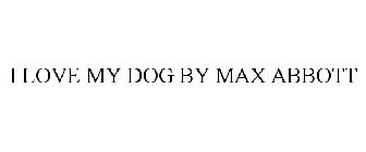 I LOVE MY DOG BY MAX ABBOTT