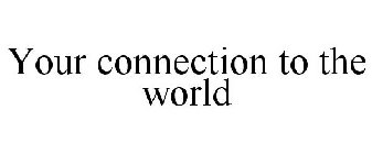 YOUR CONNECTION TO THE WORLD