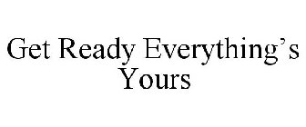 GET READY EVERYTHING'S YOURS