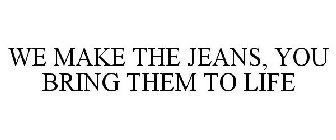 WE MAKE THE JEANS, YOU BRING THEM TO LIFE