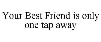 YOUR BEST FRIEND IS ONLY ONE TAP AWAY