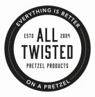 EVERYTHING IS BETTER ON A PRETZEL ALL TWISTED ESTD 2004 PRETZEL PRODUCTS