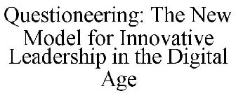 QUESTIONEERING: THE NEW MODEL FOR INNOVATIVE LEADERSHIP IN THE DIGITAL AGE