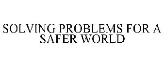SOLVING PROBLEMS FOR A SAFER WORLD