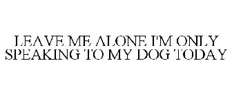 LEAVE ME ALONE I'M ONLY SPEAKING TO MY DOG TODAY