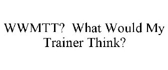 WWMTT? WHAT WOULD MY TRAINER THINK?