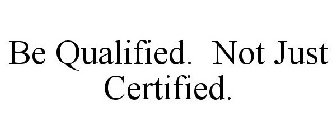 BE QUALIFIED. NOT JUST CERTIFIED.