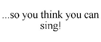 ...SO YOU THINK YOU CAN SING!
