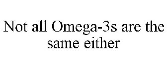 NOT ALL OMEGA-3S ARE THE SAME EITHER