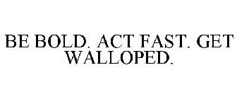 BE BOLD. ACT FAST. GET WALLOPED.