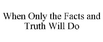 WHEN ONLY THE FACTS AND TRUTH WILL DO