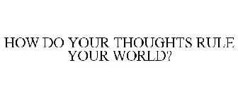 HOW DO YOUR THOUGHTS RULE YOUR WORLD?