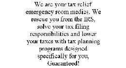 WE ARE YOUR TAX RELIEF EMERGENCY ROOM MEDICS. WE RESCUE YOU FROM THE IRS, SOLVE YOUR TAX FILING RESPONSIBILITIES AND LOWER YOUR TAXES WITH TAX PLANNING PROGRAMS DESIGNED SPECIFICALLY FOR YOU, GUARANTE
