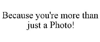 BECAUSE YOU'RE MORE THAN JUST A PHOTO!