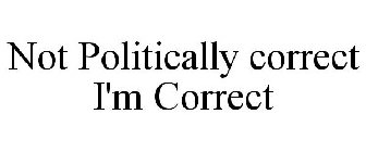 NOT POLITICALLY CORRECT I'M CORRECT