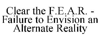CLEAR THE F.E.A.R. - FAILURE TO ENVISION AN ALTERNATE REALITY