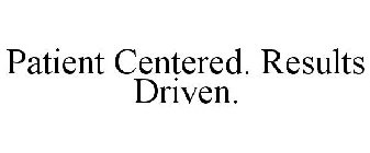 PATIENT CENTERED. RESULTS DRIVEN.